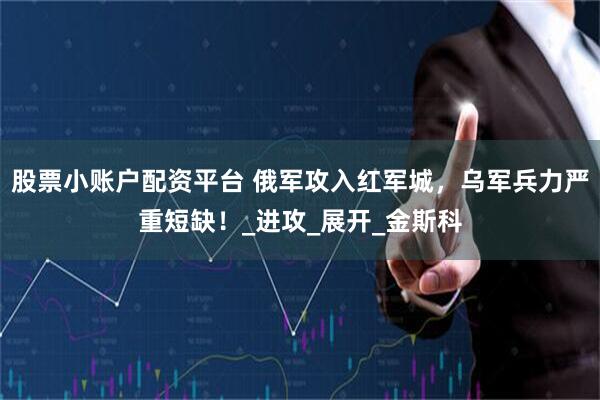 股票小账户配资平台 俄军攻入红军城，乌军兵力严重短缺！_进攻_展开_金斯科