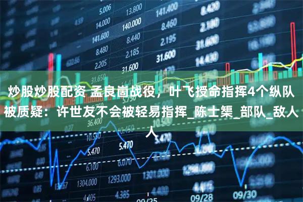 炒股炒股配资 孟良崮战役，叶飞授命指挥4个纵队被质疑：许世友不会被轻易指挥_陈士榘_部队_敌人