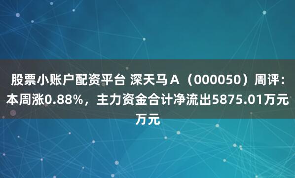 股票小账户配资平台 深天马Ａ（000050）周评：本周涨0.88%，主力资金合计净流出5875.01万元