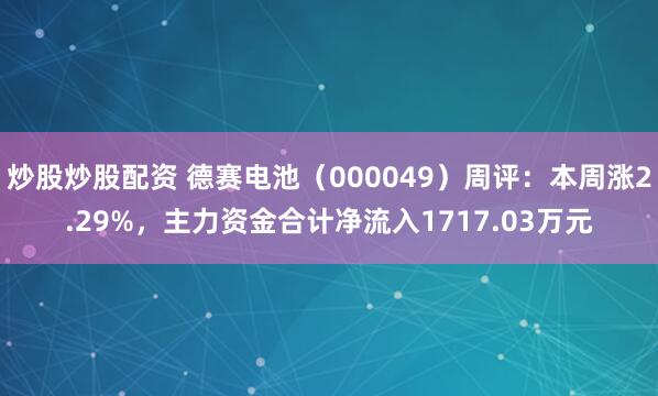 炒股炒股配资 德赛电池（000049）周评：本周涨2.29%，主力资金合计净流入1717.03万元