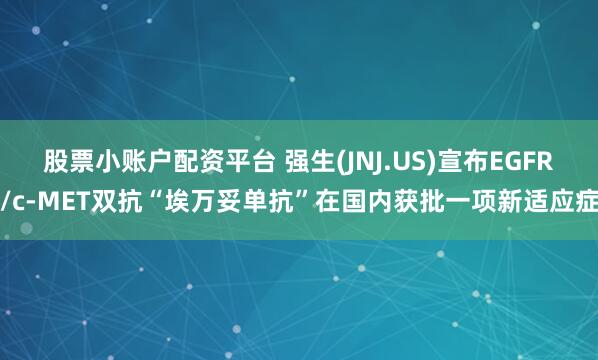 股票小账户配资平台 强生(JNJ.US)宣布EGFR/c-MET双抗“埃万妥单抗”在国内获批一项新适应症