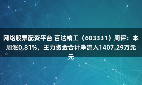 网络股票配资平台 百达精工（603331）周评：本周涨0.81%，主力资金合计净流入1407.29万元