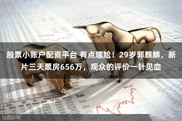 股票小账户配资平台 有点尴尬！29岁郭麒麟，新片三天票房656万，观众的评价一针见血