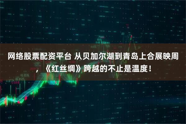 网络股票配资平台 从贝加尔湖到青岛上合展映周，《红丝绸》跨越的不止是温度！