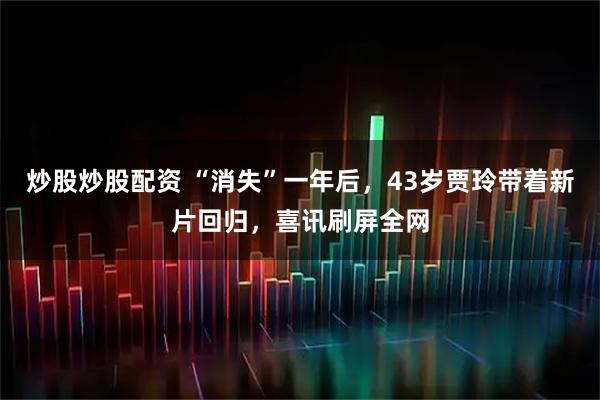 炒股炒股配资 “消失”一年后，43岁贾玲带着新片回归，喜讯刷屏全网