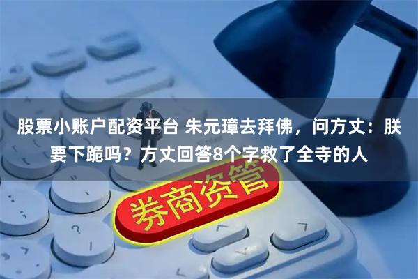 股票小账户配资平台 朱元璋去拜佛，问方丈：朕要下跪吗？方丈回答8个字救了全寺的人