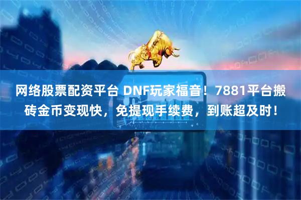 网络股票配资平台 DNF玩家福音！7881平台搬砖金币变现快，免提现手续费，到账超及时！