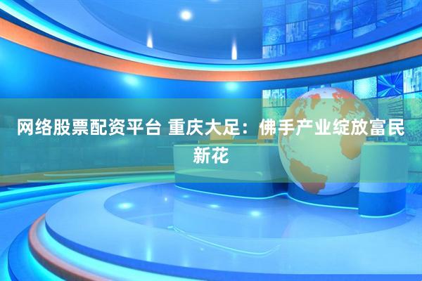 网络股票配资平台 重庆大足：佛手产业绽放富民新花