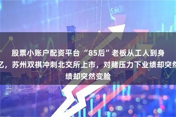 股票小账户配资平台 “85后”老板从工人到身家过亿，苏州双祺冲刺北交所上市，对赌压力下业绩却突然变脸
