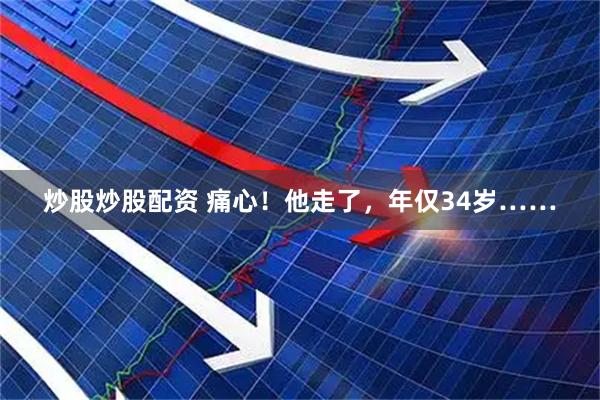 炒股炒股配资 痛心！他走了，年仅34岁……