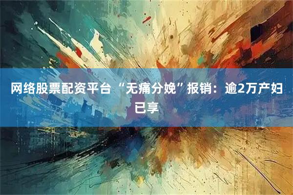 网络股票配资平台 “无痛分娩”报销：逾2万产妇已享