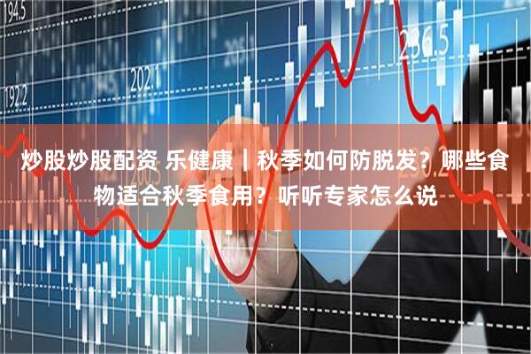 炒股炒股配资 乐健康｜秋季如何防脱发？哪些食物适合秋季食用？听听专家怎么说