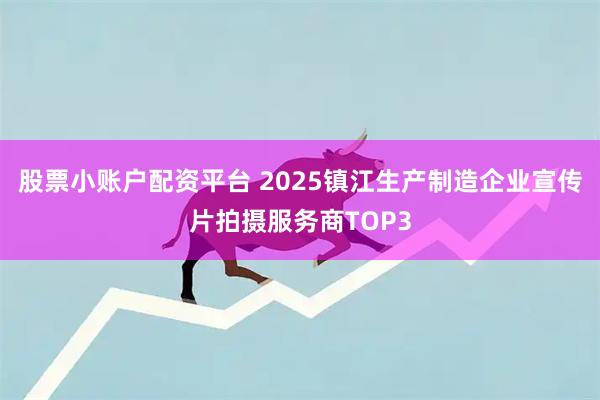 股票小账户配资平台 2025镇江生产制造企业宣传片拍摄服务商TOP3