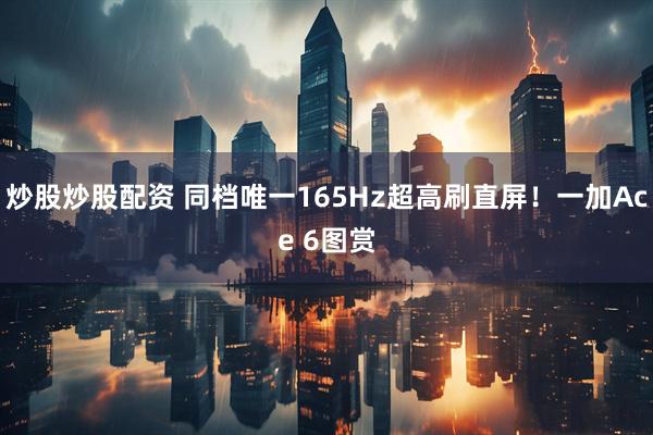 炒股炒股配资 同档唯一165Hz超高刷直屏！一加Ace 6图赏