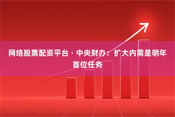 网络股票配资平台 · 中央财办：扩大内需是明年首位任务