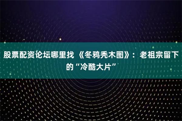 股票配资论坛哪里找 《冬鸦秃木图》：老祖宗留下的“冷酷大片”