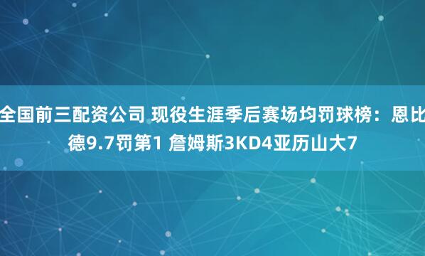 全国前三配资公司 现役生涯季后赛场均罚球榜：恩比德9.7罚第1 詹姆斯3KD4亚历山大7