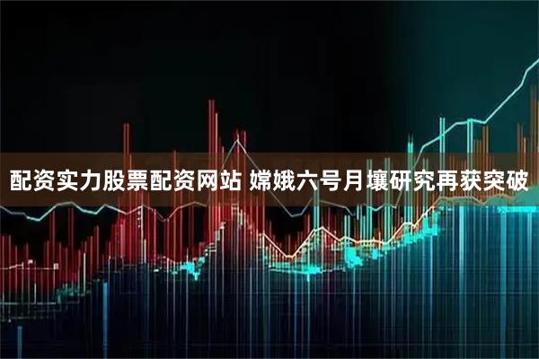 配资实力股票配资网站 嫦娥六号月壤研究再获突破