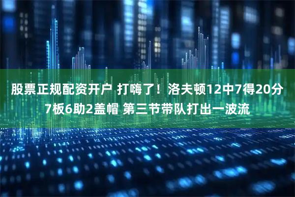 股票正规配资开户 打嗨了！洛夫顿12中7得20分7板6助2盖帽 第三节带队打出一波流