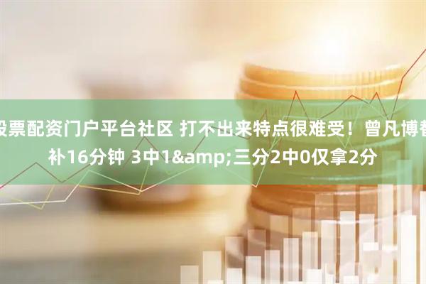 股票配资门户平台社区 打不出来特点很难受！曾凡博替补16分钟 3中1&三分2中0仅拿2分