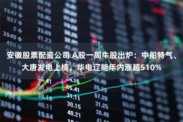 安徽股票配资公司 A股一周牛股出炉：中船特气、大唐发电上榜，华电辽能年内涨超510%