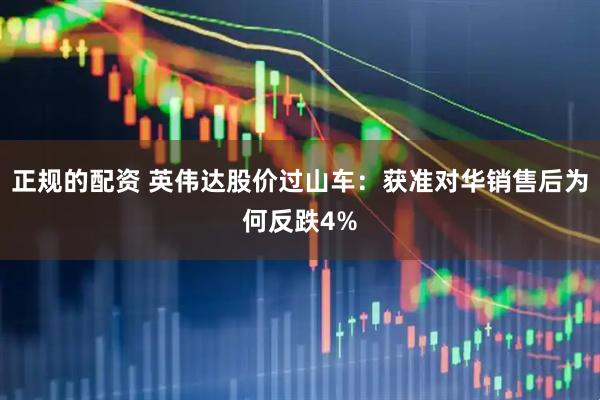 正规的配资 英伟达股价过山车：获准对华销售后为何反跌4%