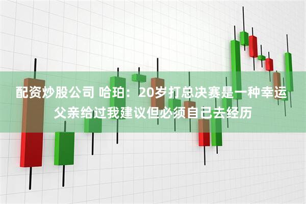 配资炒股公司 哈珀：20岁打总决赛是一种幸运 父亲给过我建议但必须自己去经历