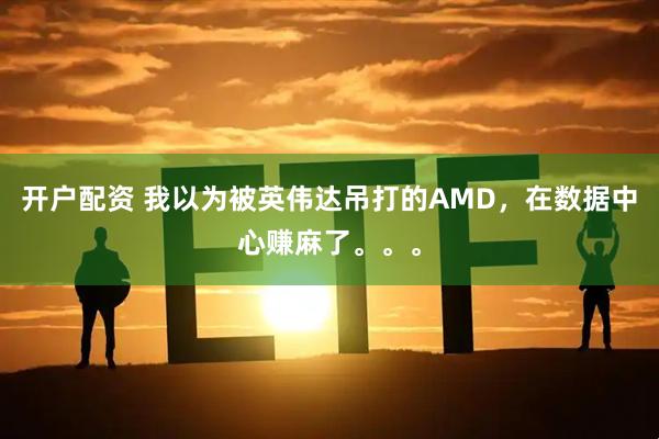 开户配资 我以为被英伟达吊打的AMD，在数据中心赚麻了。。。