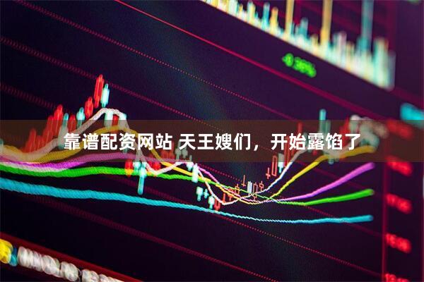 靠谱配资网站 天王嫂们，开始露馅了