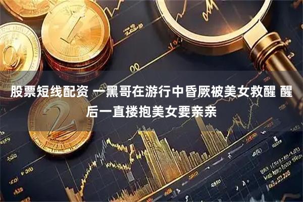 股票短线配资 一黑哥在游行中昏厥被美女救醒 醒后一直搂抱美女要亲亲