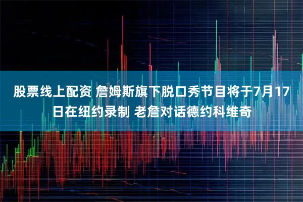股票线上配资 詹姆斯旗下脱口秀节目将于7月17日在纽约录制 老詹对话德约科维奇